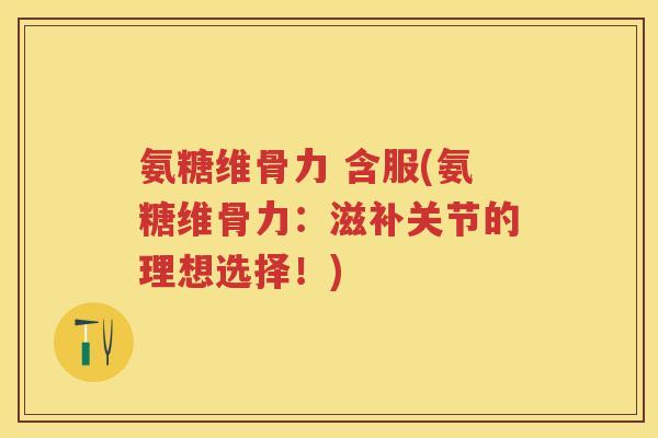 氨糖维骨力 含服(氨糖维骨力：滋补关节的理想选择！)