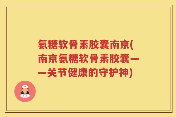 氨糖软骨素胶囊南京(南京氨糖软骨素胶囊——关节健康的守护神) 氨糖软骨素胶囊南京(南京氨糖软骨素胶囊——关节健康的守护神)