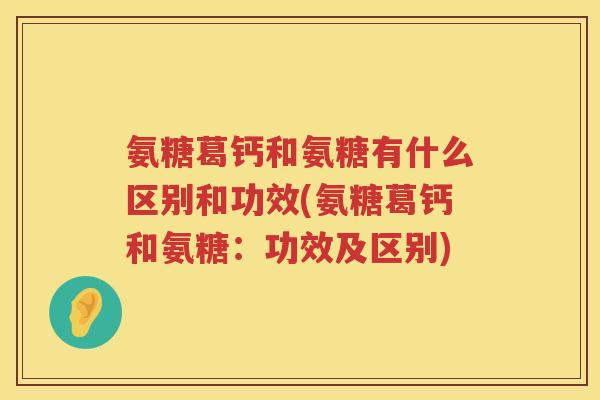氨糖葛钙和氨糖有什么区别和功效(氨糖葛钙和氨糖:功效及区别) 氨糖葛钙和氨糖有什么区别和功效(氨糖葛钙和氨糖:功效及区别)