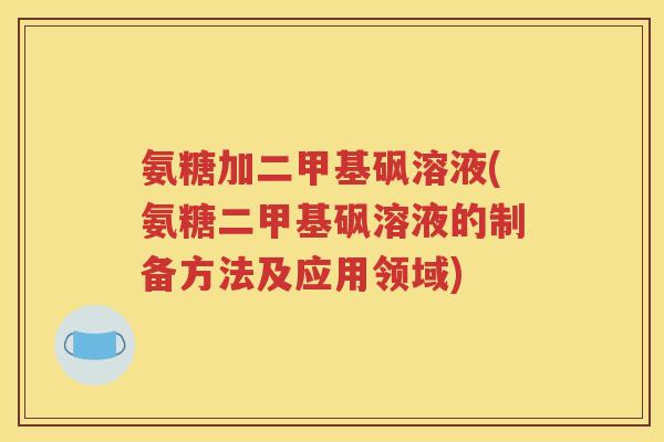 氨糖加二甲基砜溶液(氨糖二甲基砜溶液的制备方法及应用领域)
