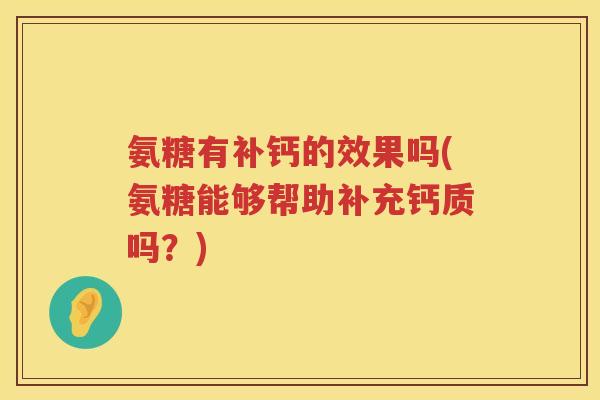 氨糖有补钙的效果吗(氨糖能够帮助补充钙质吗?) 氨糖有补钙的效果吗(氨糖能够帮助补充钙质吗?)