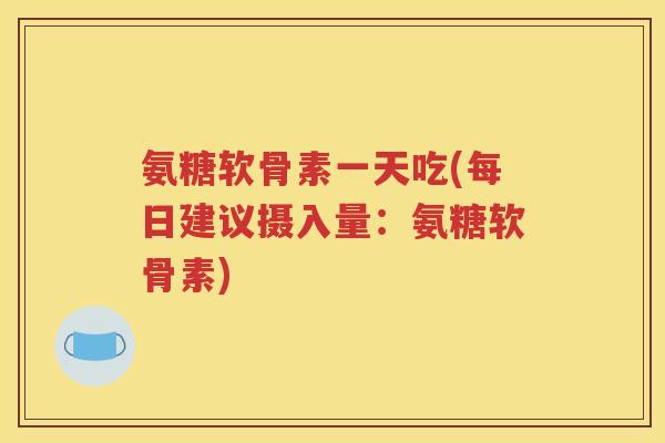 氨糖软骨素一天吃(每日建议摄入量：氨糖软骨素)