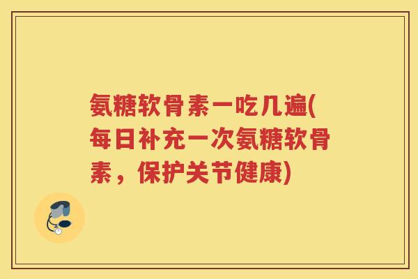 氨糖软骨素一吃几遍(每日补充一次氨糖软骨素,保护关节健康) 氨糖软骨素一吃几遍(每日补充一次氨糖软骨素,保护关节健康)