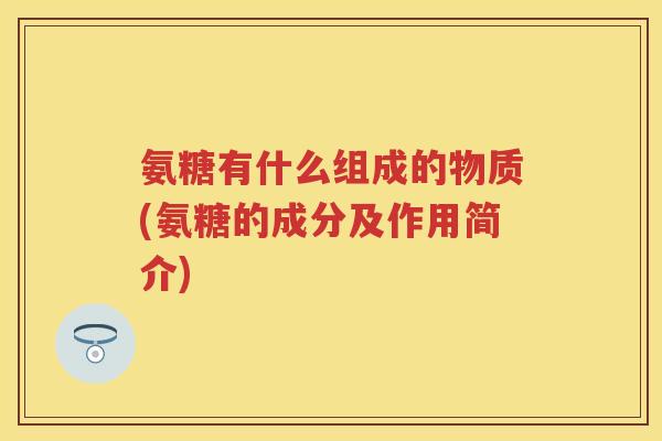 氨糖有什么组成的物质(氨糖的成分及作用简介)