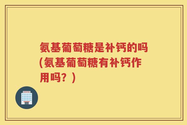 氨基葡萄糖是补钙的吗(氨基葡萄糖有补钙作用吗?) 氨基葡萄糖是补钙的吗(氨基葡萄糖有补钙作用吗?)