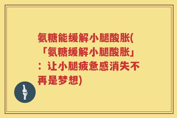 氨糖能缓解小腿酸胀(「氨糖缓解小腿酸胀」:让小腿疲惫感消失不再是梦想) 氨糖能缓解小腿酸胀(「氨糖缓解小腿酸胀」:让小腿疲惫感消失不再是梦想)
