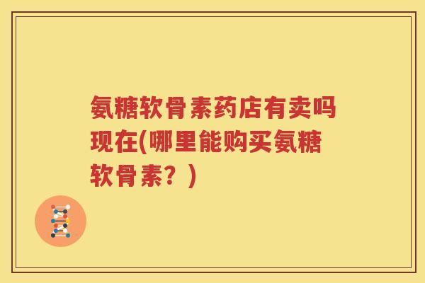 氨糖软骨素药店有卖吗现在(哪里能购买氨糖软骨素？)