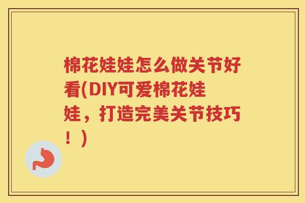 棉花娃娃怎么做关节好看(DIY可爱棉花娃娃，打造完美关节技巧！)