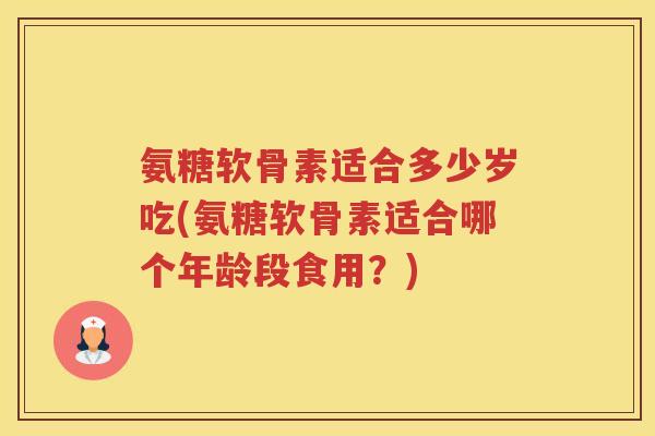 氨糖软骨素适合多少岁吃(氨糖软骨素适合哪个年龄段食用?) 氨糖软骨素适合多少岁吃(氨糖软骨素适合哪个年龄段食用?)