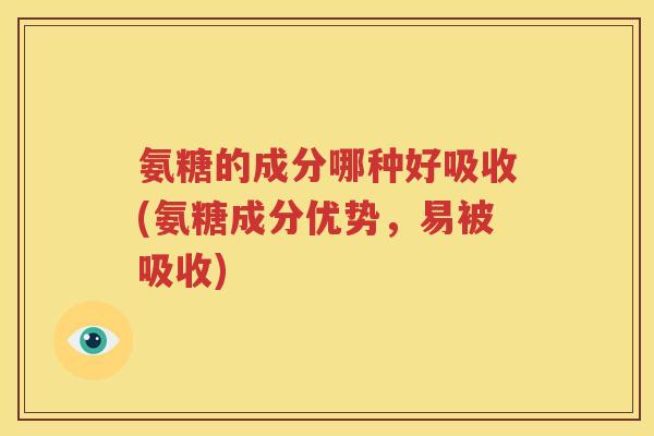 氨糖的成分哪种好吸收(氨糖成分优势,易被吸收) 氨糖的成分哪种好吸收(氨糖成分优势,易被吸收)