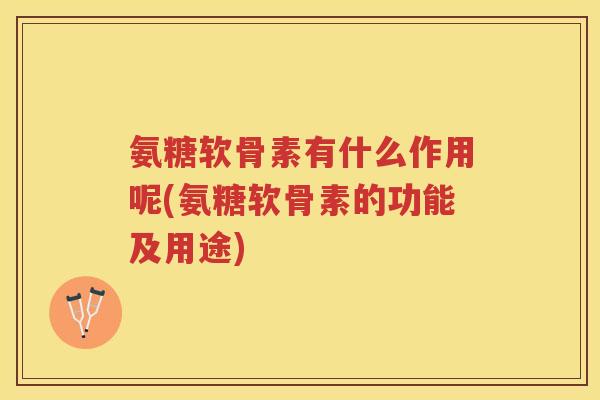 氨糖软骨素有什么作用呢(氨糖软骨素的功能及用途) 氨糖软骨素有什么作用呢(氨糖软骨素的功能及用途)
