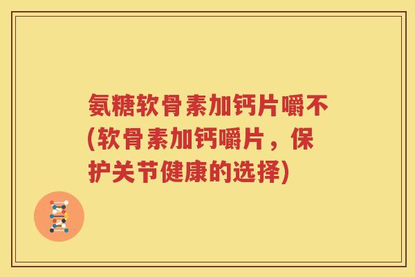 氨糖软骨素加钙片嚼不(软骨素加钙嚼片，保护关节健康的选择)