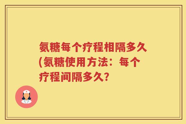 氨糖每个疗程相隔多久(氨糖使用方法：每个疗程间隔多久？