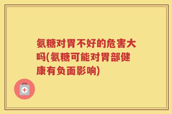 氨糖对胃不好的危害大吗(氨糖可能对胃部健康有负面影响)