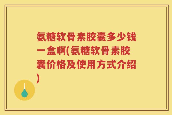氨糖软骨素胶囊多少钱一盒啊(氨糖软骨素胶囊价格及使用方式介绍) 氨糖软骨素胶囊多少钱一盒啊(氨糖软骨素胶囊价格及使用方式介绍)