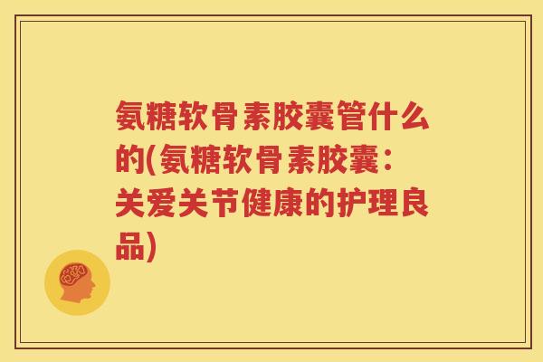 氨糖软骨素胶囊管什么的(氨糖软骨素胶囊:关爱关节健康的护理良品) 氨糖软骨素胶囊管什么的(氨糖软骨素胶囊:关爱关节健康的护理良品)