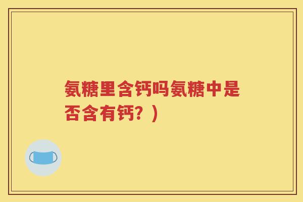 氨糖里含钙吗氨糖中是否含有钙?) 氨糖里含钙吗氨糖中是否含有钙?)