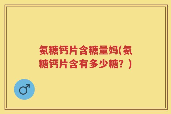 氨糖钙片含糖量妈(氨糖钙片含有多少糖?) 氨糖钙片含糖量妈(氨糖钙片含有多少糖?)