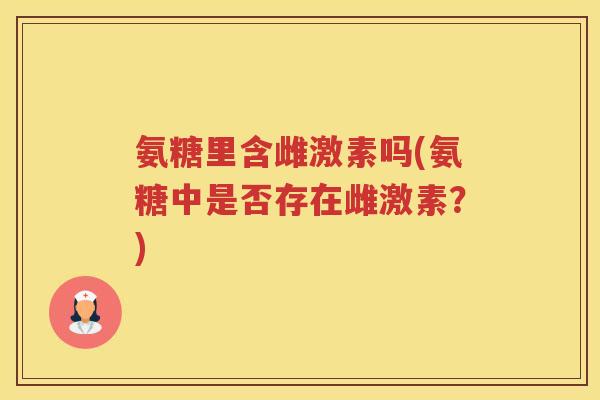 氨糖里含雌激素吗(氨糖中是否存在雌激素？)
