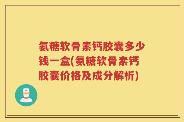 氨糖软骨素钙胶囊多少钱一盒(氨糖软骨素钙胶囊价格及成分解析) 氨糖软骨素钙胶囊多少钱一盒(氨糖软骨素钙胶囊价格及成分解析)