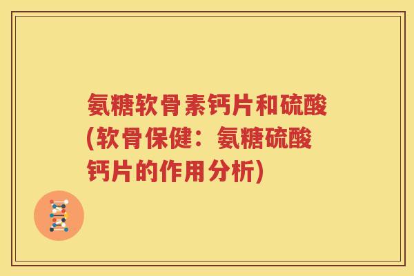 氨糖软骨素钙片和硫酸(软骨保健:氨糖硫酸钙片的作用分析) 氨糖软骨素钙片和硫酸(软骨保健:氨糖硫酸钙片的作用分析)