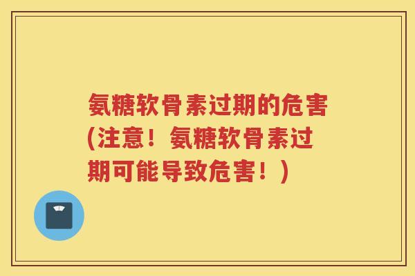 氨糖软骨素过期的危害(注意!氨糖软骨素过期可能导致危害!) 氨糖软骨素过期的危害(注意!氨糖软骨素过期可能导致危害!)