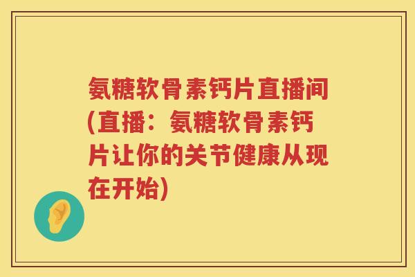 氨糖软骨素钙片直播间(直播:氨糖软骨素钙片让你的关节健康从现在开始) 氨糖软骨素钙片直播间(直播:氨糖软骨素钙片让你的关节健康从现在开始)