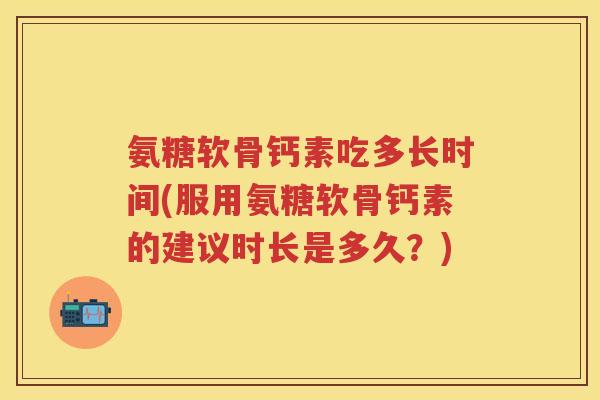 氨糖软骨钙素吃多长时间(服用氨糖软骨钙素的建议时长是多久?) 氨糖软骨钙素吃多长时间(服用氨糖软骨钙素的建议时长是多久?)