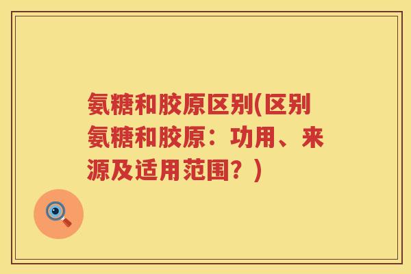 氨糖和胶原区别(区别氨糖和胶原：功用、来源及适用范围？)