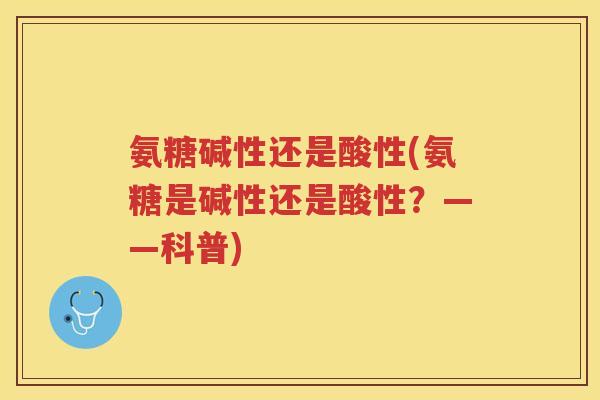 氨糖碱性还是酸性(氨糖是碱性还是酸性?——科普) 氨糖碱性还是酸性(氨糖是碱性还是酸性?——科普)