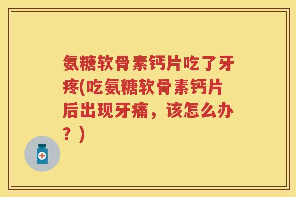 氨糖软骨素钙片吃了牙疼(吃氨糖软骨素钙片后出现牙痛,该怎么办?) 氨糖软骨素钙片吃了牙疼(吃氨糖软骨素钙片后出现牙痛,该怎么办?)