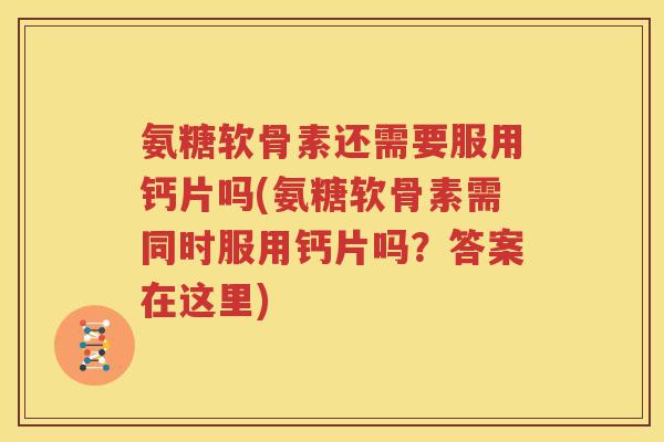 氨糖软骨素还需要服用钙片吗(氨糖软骨素需同时服用钙片吗？答案在这里)