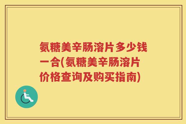 氨糖美辛肠溶片多少钱一合(氨糖美辛肠溶片价格查询及购买指南) 氨糖美辛肠溶片多少钱一合(氨糖美辛肠溶片价格查询及购买指南)