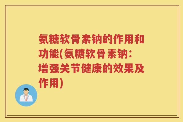 氨糖软骨素钠的作用和功能(氨糖软骨素钠：增强关节健康的效果及作用)