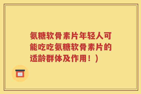 氨糖软骨素片年轻人可能吃吃氨糖软骨素片的适龄群体及作用！)