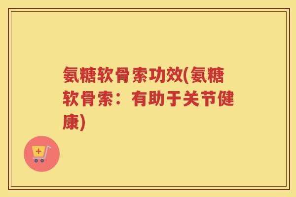 氨糖软骨索功效(氨糖软骨索:有助于关节健康) 氨糖软骨索功效(氨糖软骨索:有助于关节健康)
