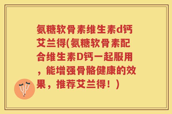 氨糖软骨素维生素d钙艾兰得(氨糖软骨素配合维生素D钙一起服用，能增强骨骼健康的效果，推荐艾兰得！)