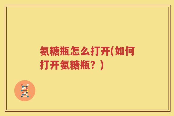 氨糖瓶怎么打开(如何打开氨糖瓶?) 氨糖瓶怎么打开(如何打开氨糖瓶?)