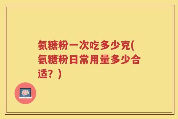 氨糖粉一次吃多少克(氨糖粉日常用量多少合适?) 氨糖粉一次吃多少克(氨糖粉日常用量多少合适?)