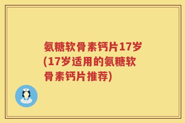 氨糖软骨素钙片17岁(17岁适用的氨糖软骨素钙片推荐) 氨糖软骨素钙片17岁(17岁适用的氨糖软骨素钙片推荐)