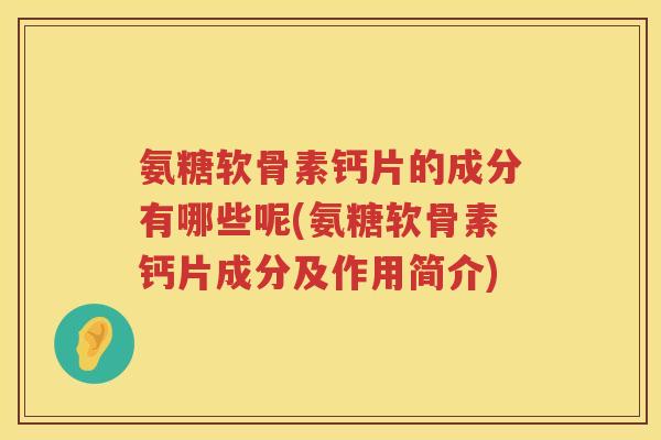 氨糖软骨素钙片的成分有哪些呢(氨糖软骨素钙片成分及作用简介)