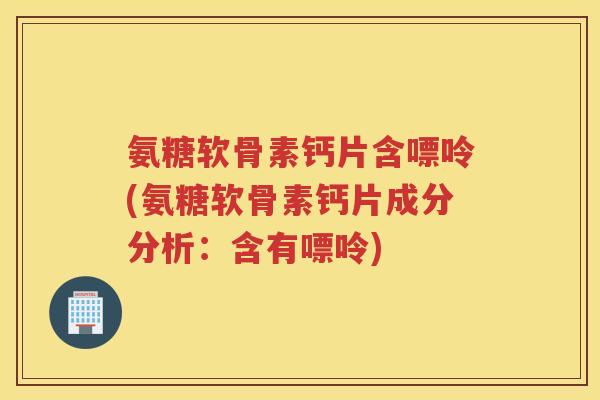 氨糖软骨素钙片含嘌呤(氨糖软骨素钙片成分分析：含有嘌呤)