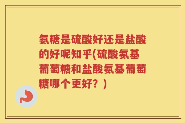 氨糖是硫酸好还是盐酸的好呢知乎(硫酸氨基葡萄糖和盐酸氨基葡萄糖哪个更好?) 氨糖是硫酸好还是盐酸的好呢知乎(硫酸氨基葡萄糖和盐酸氨基葡萄糖哪个更好?)