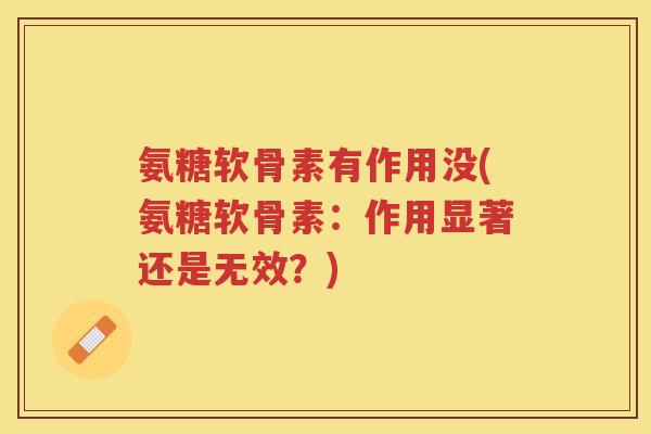 氨糖软骨素有作用没(氨糖软骨素:作用显著还是无效?) 氨糖软骨素有作用没(氨糖软骨素:作用显著还是无效?)