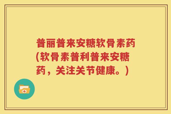 普丽普来安糖软骨素药(软骨素普利普来安糖药,关注关节健康。) 普丽普来安糖软骨素药(软骨素普利普来安糖药,关注关节健康。)
