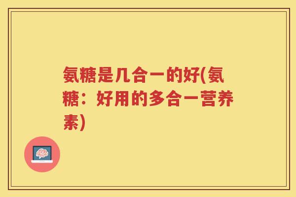 氨糖是几合一的好(氨糖：好用的多合一营养素)