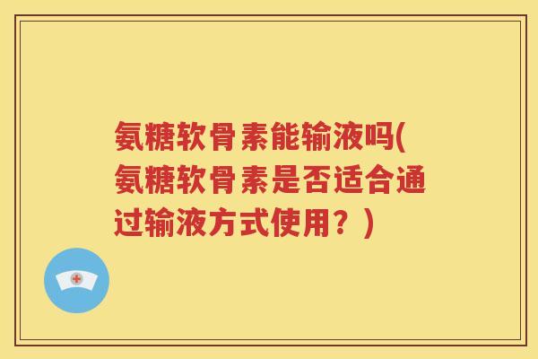 氨糖软骨素能输液吗(氨糖软骨素是否适合通过输液方式使用?) 氨糖软骨素能输液吗(氨糖软骨素是否适合通过输液方式使用?)