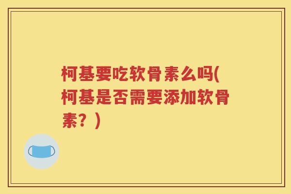 柯基要吃软骨素么吗(柯基是否需要添加软骨素?) 柯基要吃软骨素么吗(柯基是否需要添加软骨素?)