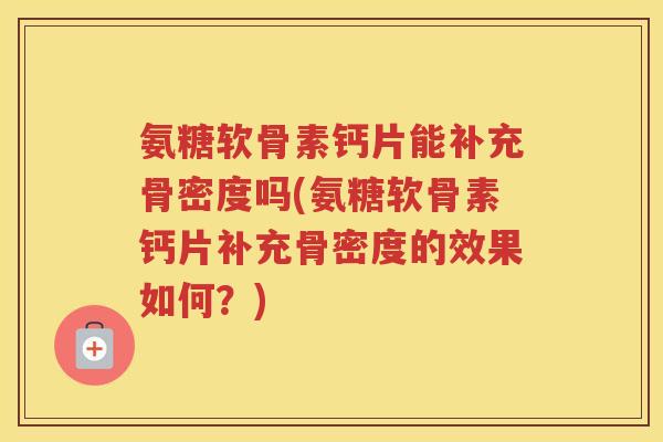 氨糖软骨素钙片能补充骨密度吗(氨糖软骨素钙片补充骨密度的效果如何？)