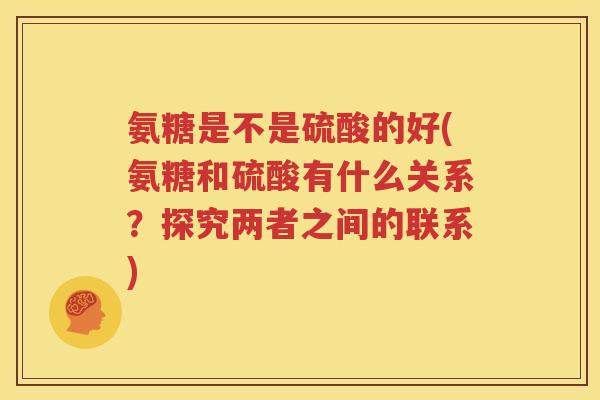 氨糖是不是硫酸的好(氨糖和硫酸有什么关系？探究两者之间的联系)